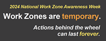 Text: 2024 National Work Zone Awareness Week. Work Zones are temporary. Actions behind the wheel can last forever. 